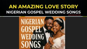 Nigerian Gospel Wedding Songs Playlist: An Amazing Love Story.